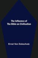 The Influence of the Bible on Civilisation di Ernst Von Dobschutz edito da Alpha Editions