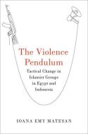 The Violence Pendulum: Tactical Change in Islamist Groups in Egypt and Indonesia di Ioana Emy Matesan edito da OXFORD UNIV PR