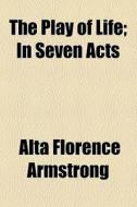 The Play Of Life; In Seven Acts di Alta Florence Armstrong edito da General Books Llc