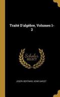 Traité d'Algèbre, Volumes 1-2 di Joseph Bertrand, Henri Garcet edito da WENTWORTH PR