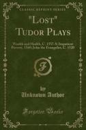 Lost Tudor Plays: Wealth and Health, C. 1557-8; Impatient Poverty, 1560; John the Evangelist, C. 1520 (Classic Reprint) di Unknown Author edito da Forgotten Books