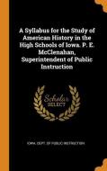 A Syllabus For The Study Of American History In The High Schools Of Iowa. P. E. Mcclenahan, Superintendent Of Public Instruction edito da Franklin Classics Trade Press