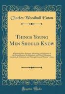 Things Young Men Should Know: A Manual of the Anatomy, Physiology and Hygiene of the Sexual System, Its Disorders, and Their Treatment, Mechanical, di Charles Woodhull Eaton edito da Forgotten Books