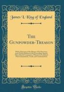 The Gunpowder-Treason: With a Discourse of the Manner of Its Discovery; And a Perfect Relation of the Proceedings Against Those Horrid Conspi di James I. King of England edito da Forgotten Books