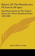 History Of The Manufacture Of Iron In Al di JAMES MOORE SWANK edito da Kessinger Publishing