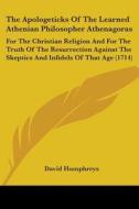 The Apologeticks Of The Learned Athenian Philosopher Athenagoras: For The Christian Religion And For The Truth Of The Resurrection Against The Skeptic di David Humphreys edito da Kessinger Publishing, Llc