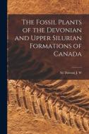 The Fossil Plants of the Devonian and Upper Silurian Formations of Canada di J. W. Dawson edito da LEGARE STREET PR