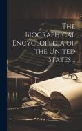 The Biographical Encyclopedia of the United States .. di Anonymous edito da LEGARE STREET PR