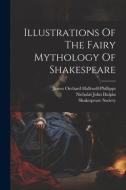Illustrations Of The Fairy Mythology Of Shakespeare di James Orchard Halliwell-Phillipps, Shakespeare Society edito da LEGARE STREET PR