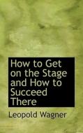 How To Get On The Stage And How To Succeed There di Leopold Wagner edito da Bibliolife