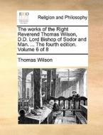 The Works Of The Right Reverend Thomas Wilson, D.d. Lord Bishop Of Sodor And Man. ... The Fourth Edition. Volume 6 Of 8 di Thomas Wilson edito da Gale Ecco, Print Editions