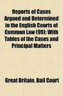 Reports Of Cases Argued And Determined In The English Courts Of Common Law (99); With Tables Of The Cases And Principal Matters di Great Britain Bail Court edito da General Books Llc