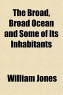 The Broad, Broad Ocean And Some Of Its I di William Jones edito da General Books
