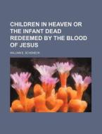 Children In Heaven Or The Infant Dead Re di William E. Scheneck edito da Rarebooksclub.com