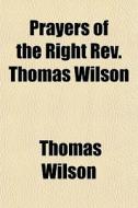 Prayers Of The Right Rev. Thomas Wilson di Thomas Wilson edito da General Books