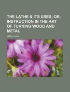 The Lathe & Its Uses; Or, Instruction in the Art of Turning Wood and Metal di James Lukin edito da Rarebooksclub.com