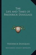 The Life and Times of Frederick Douglass di Frederick Douglass edito da Kessinger Publishing