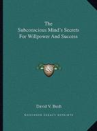 The Subconscious Mind's Secrets for Willpower and Success di David V. Bush edito da Kessinger Publishing