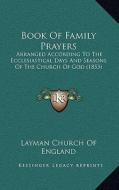 Book of Family Prayers: Arranged According to the Ecclesiastical Days and Seasons of the Church of God (1853) di Church Of Engl Layman Church of England edito da Kessinger Publishing