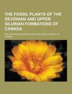 The Fossil Plants Of The Devonian And Upper Silurian Formations Of Canada di Sir John William Dawson edito da Theclassics.us