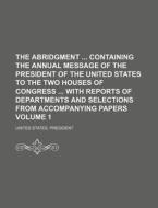 The Abridgment Containing the Annual Message of the President of the United States to the Two Houses of Congress with Reports of Departments and Selec di United States President edito da Rarebooksclub.com