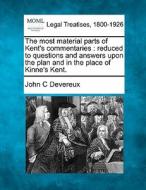 The Most Material Parts Of Kent's Commentaries : Reduced To Questions And Answers Upon The Plan And In The Place Of Kinne's Kent. di John C. Devereux edito da Gale, Making Of Modern Law