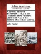 A Sermon, Delivered September 7, 1803 at the Installation of the Reverend Joel Foster, A.M. to the Pastoral Office in Ea di John Foster edito da LIGHTNING SOURCE INC