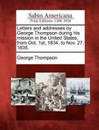 Letters and Addresses by George Thompson During His Mission in the United States, from Oct. 1st, 1834, to Nov. 27, 1835. di George Thompson edito da GALE ECCO SABIN AMERICANA