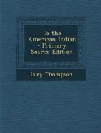 To the American Indian di Lucy Thompson edito da Nabu Press