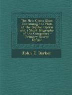 The New Opera Glass: Containing the Plots of the Popular Operas and a Short Biography of the Composers di John E. Barker edito da Nabu Press