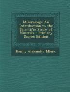 Mineralogy: An Introduction to the Scientific Study of Minerals di Henry Alexander Miers edito da Nabu Press