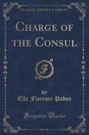 Charge Of The Consul (classic Reprint) di Ella Florence Padon edito da Forgotten Books