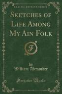 Sketches Of Life Among My Ain Folk (classic Reprint) di William Alexander edito da Forgotten Books