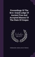 Proceedings Of The M.w. Grand Lodge Of Ancient Free And Accepted Masons Of The State Of Oregon edito da Palala Press