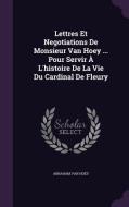 Lettres Et Negotiations De Monsieur Van Hoey ... Pour Servir A L'histoire De La Vie Du Cardinal De Fleury di Abraham Van Hoey edito da Palala Press