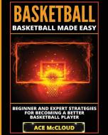 Basketball: Basketball Made Easy: Beginner and Expert Strategies For Becoming A Better Basketball Player di Ace Mccloud edito da LIGHTNING SOURCE INC