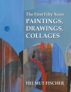 The First Fifty Years: Paintings, Drawings, Collages di Helmut Fischer edito da AUTHORHOUSE