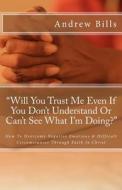 Will You Trust Me Even If You Don't Understand or Can't See What I'm Doing?: How to Successfully Overcome Negative Emotions and Difficult Circumstance di Andrew Bills edito da A B M Publications