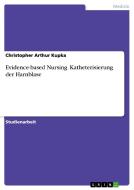 Evidence-based Nursing. Katheterisierung Der Harnblase di Christopher Arthur Kupka edito da Grin Verlag Gmbh