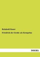 Friedrich der Große als Kronprinz di Reinhold Koser edito da DOGMA