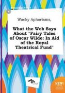 Wacky Aphorisms, What the Web Says about Fairy Tales of Oscar Wilde: In Aid of the Royal Theatrical Fund di Benjamin Skeat edito da LIGHTNING SOURCE INC
