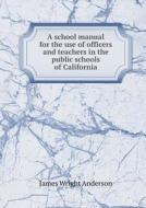 A School Manual For The Use Of Officers And Teachers In The Public Schools Of California di James Wright Anderson edito da Book On Demand Ltd.