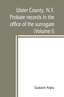 Ulster County, N.Y. probate records in the office of the surrogate, and in the county clerk's office at Kingston, N.Y. di Gustave Anjou edito da Alpha Editions