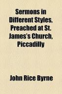 Sermons In Different Styles, Preached At St. James's Church, Piccadilly di John Rice Byrne edito da General Books Llc