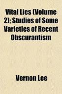 Vital Lies (volume 2); Studies Of Some Varieties Of Recent Obscurantism di Vernon Lee edito da General Books Llc
