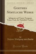 Goethes Sämtliche Werke, Vol. 12: Iphigenie Auf Tauris Torquato Tasso, Und, Die Natürlich Tochter (Classic Reprint) di Johann Wolfgang Von Goethe edito da Forgotten Books