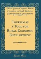 Tourism as a Tool for Rural Economic Development (Classic Reprint) di United States Congress Ho Procurement edito da Forgotten Books