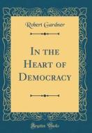 In the Heart of Democracy (Classic Reprint) di Robert Gardner edito da Forgotten Books