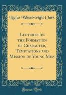 Lectures on the Formation of Character, Temptations and Mission of Young Men (Classic Reprint) di Rufus Wheelwright Clark edito da Forgotten Books