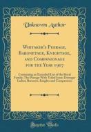 Whitaker's Peerage, Baronetage, Knightage, and Companionage for the Year 1907: Containing an Extended List of the Royal Family; The Peerage with Title di Unknown Author edito da Forgotten Books